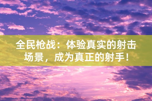 全民枪战：体验真实的射击场景，成为真正的射手！