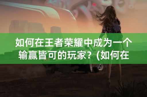 如何在王者荣耀中成为一个输赢皆可的玩家？(如何在王者荣耀中免费领888点券)