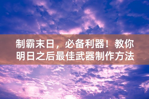 制霸末日，必备利器！教你明日之后最佳武器制作方法！