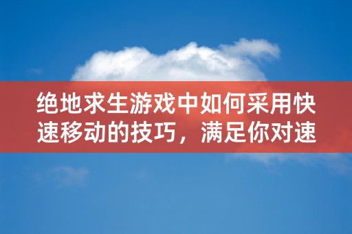 绝地求生游戏中如何采用快速移动的技巧，满足你对速度的渴求？