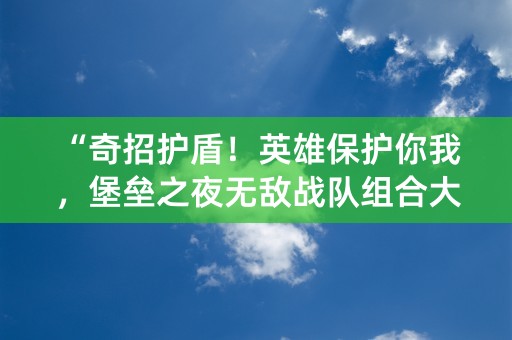 “奇招护盾！英雄保护你我，堡垒之夜无敌战队组合大揭秘！”