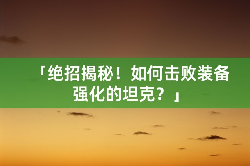 「绝招揭秘！如何击败装备强化的坦克？」