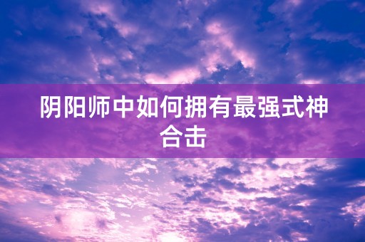 阴阳师中如何拥有最强式神合击