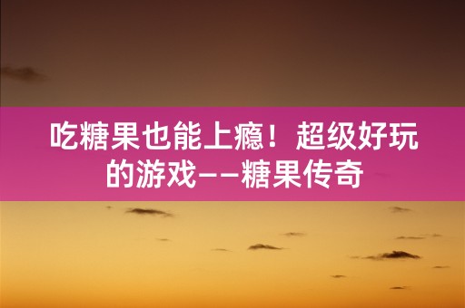 吃糖果也能上瘾！超级好玩的游戏——糖果传奇