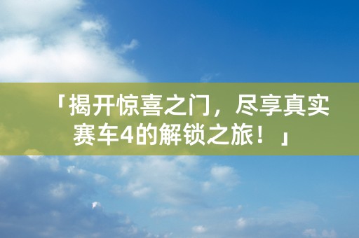 「揭开惊喜之门，尽享真实赛车4的解锁之旅！」