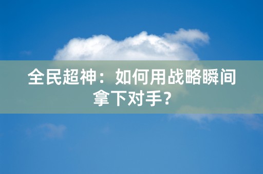 全民超神：如何用战略瞬间拿下对手？