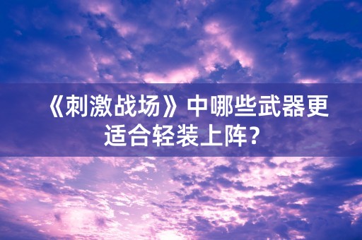 《刺激战场》中哪些武器更适合轻装上阵？