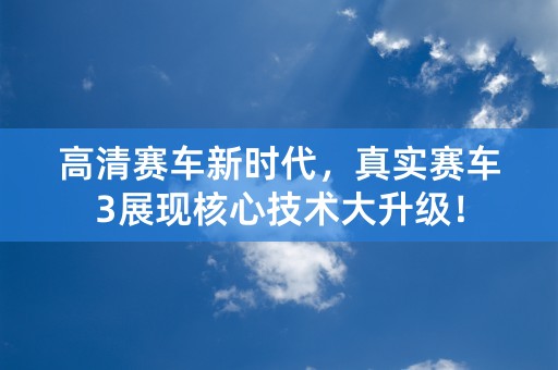 高清赛车新时代，真实赛车3展现核心技术大升级！