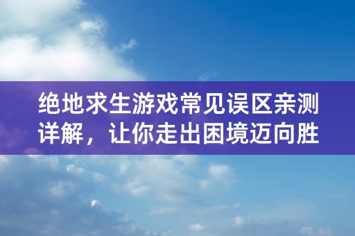 绝地求生游戏常见误区亲测详解，让你走出困境迈向胜利！