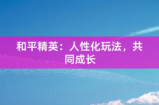 和平精英：人性化玩法，共同成长