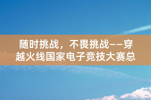 随时挑战，不畏挑战——穿越火线国家电子竞技大赛总决赛