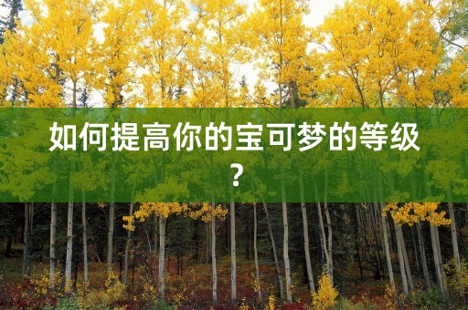 如何提高你的宝可梦的等级？