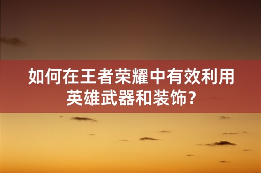 如何在王者荣耀中有效利用英雄武器和装饰？