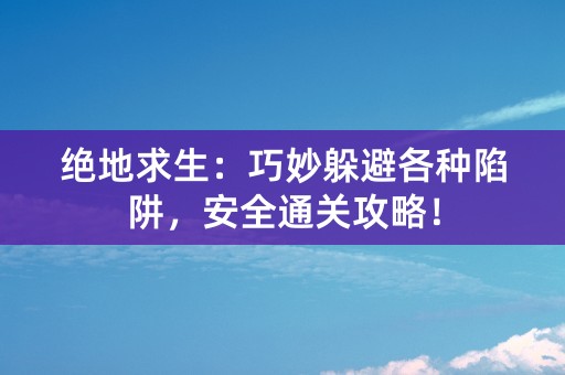 绝地求生：巧妙躲避各种陷阱，安全通关攻略！