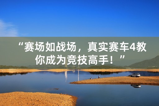 “赛场如战场，真实赛车4教你成为竞技高手！”