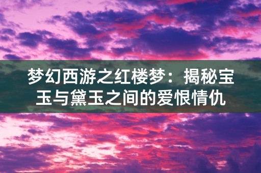 梦幻西游之红楼梦：揭秘宝玉与黛玉之间的爱恨情仇