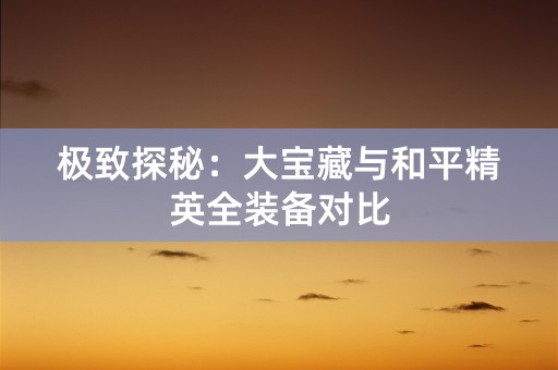 极致探秘：大宝藏与和平精英全装备对比