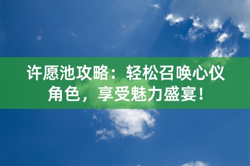 许愿池攻略：轻松召唤心仪角色，享受魅力盛宴！