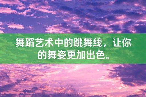 舞蹈艺术中的跳舞线，让你的舞姿更加出色。