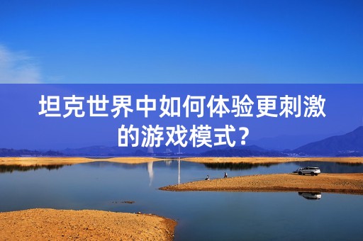 坦克世界中如何体验更刺激的游戏模式？