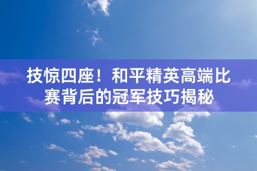 技惊四座！和平精英高端比赛背后的冠军技巧揭秘