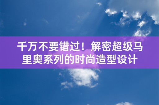 千万不要错过！解密超级马里奥系列的时尚造型设计