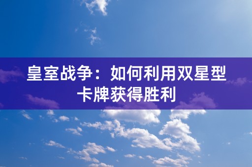 皇室战争：如何利用双星型卡牌获得胜利