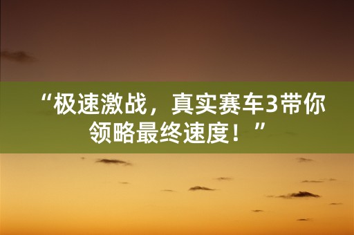 “极速激战，真实赛车3带你领略最终速度！”