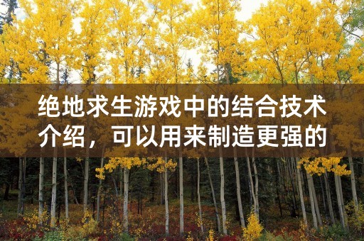 绝地求生游戏中的结合技术介绍，可以用来制造更强的军队？