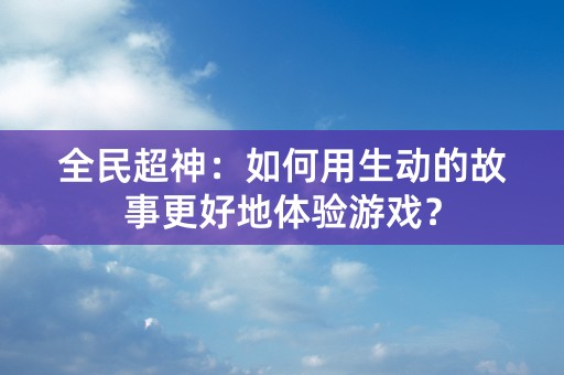 全民超神：如何用生动的故事更好地体验游戏？