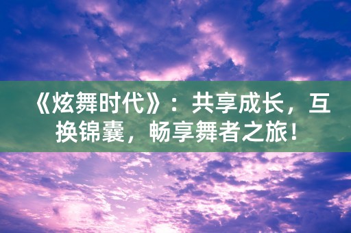 《炫舞时代》：共享成长，互换锦囊，畅享舞者之旅！