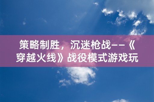 策略制胜，沉迷枪战——《穿越火线》战役模式游戏玩法详解