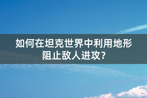 如何在坦克世界中利用地形阻止敌人进攻？