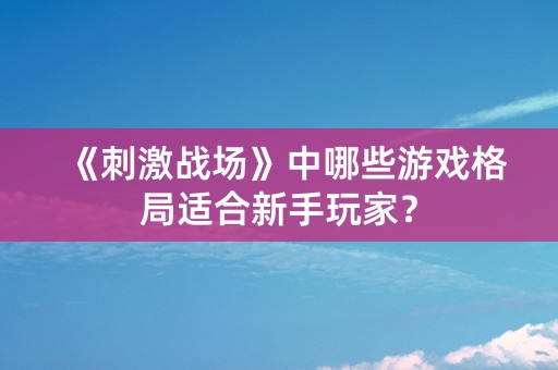 《刺激战场》中哪些游戏格局适合新手玩家？