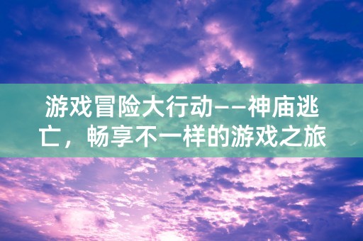 游戏冒险大行动——神庙逃亡，畅享不一样的游戏之旅！