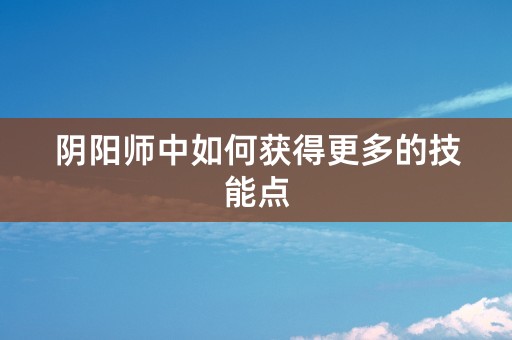 阴阳师中如何获得更多的技能点