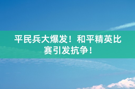 平民兵大爆发！和平精英比赛引发抗争！