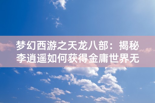 梦幻西游之天龙八部：揭秘李逍遥如何获得金庸世界无上武学