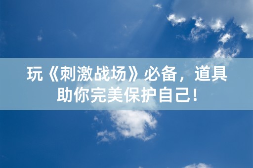 玩《刺激战场》必备，道具助你完美保护自己！