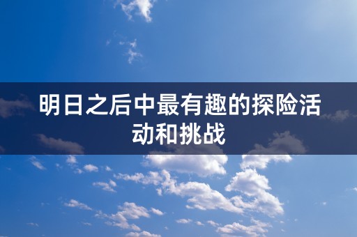 明日之后中最有趣的探险活动和挑战