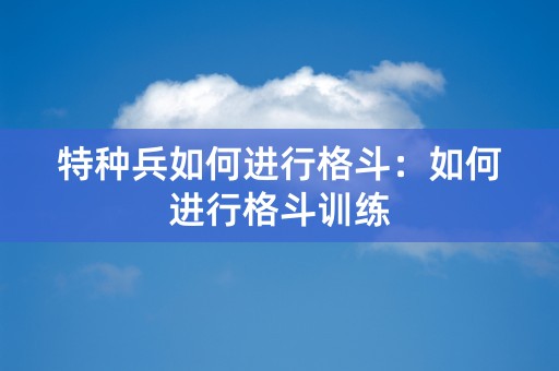 特种兵如何进行格斗：如何进行格斗训练