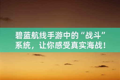 碧蓝航线手游中的“战斗”系统，让你感受真实海战！