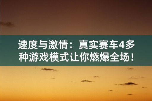 速度与激情：真实赛车4多种游戏模式让你燃爆全场！