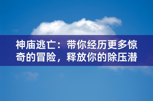 神庙逃亡：带你经历更多惊奇的冒险，释放你的除压潜能！