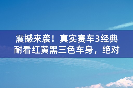 震撼来袭！真实赛车3经典耐看红黄黑三色车身，绝对让你爱不释手！