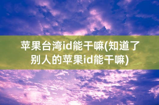 苹果台湾id能干嘛(知道了别人的苹果id能干嘛)