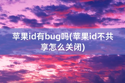 苹果id有bug吗(苹果id不共享怎么关闭)