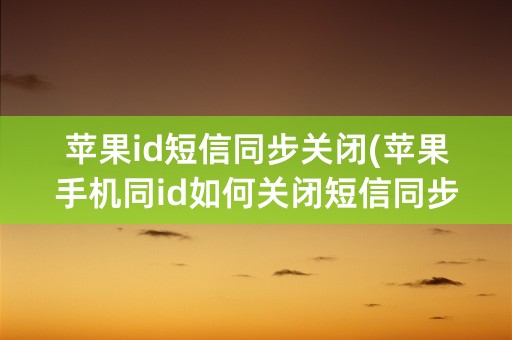 苹果id短信同步关闭(苹果手机同id如何关闭短信同步)