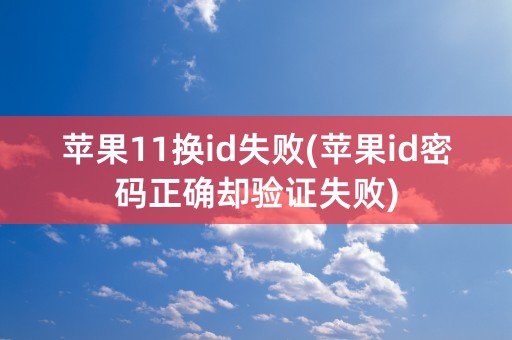 苹果11换id失败(苹果id密码正确却验证失败)