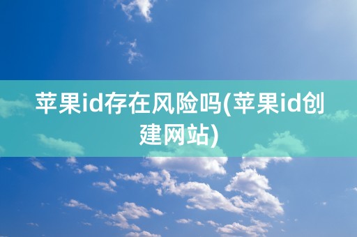 苹果id存在风险吗(苹果id创建网站)